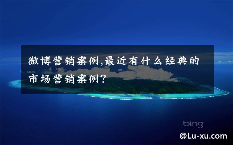 微博营销案例,最近有什么经典的市场营销案例?