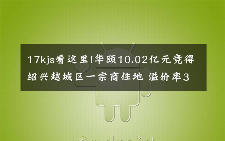 17kjs看这里!华颐10.02亿元竞得绍兴越城区一宗商住地 溢价率33%