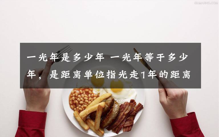 一光年是多少年 一光年等于多少年,是距离单位指光走1年的距离