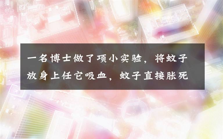 一名博士做了项小实验,将蚊子放身上任它吸血,蚊子直接胀死。