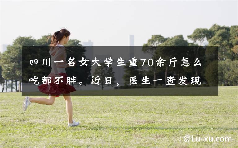 四川一名女大学生重70余斤怎么吃都不胖。近日,医生一查发现可怕病因。