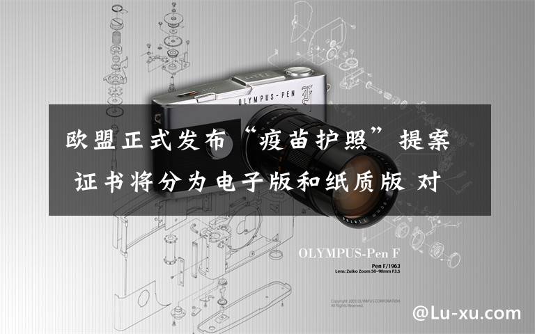 欧盟正式发布“疫苗护照”提案 证书将分为电子版和纸质版 对此大家怎么看?