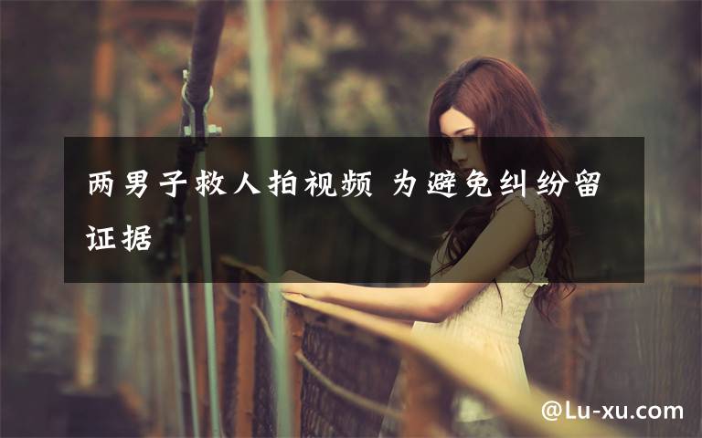 两男子救人拍视频 为避免纠纷留证据