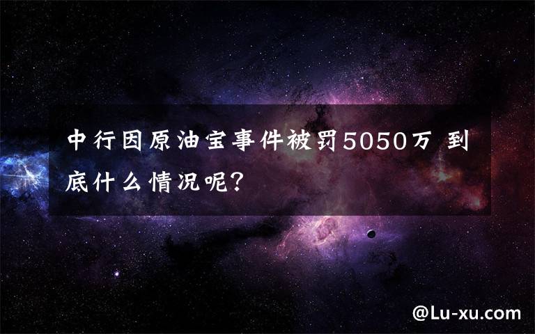 中行因原油宝事件被罚5050万 到底什么情况呢?