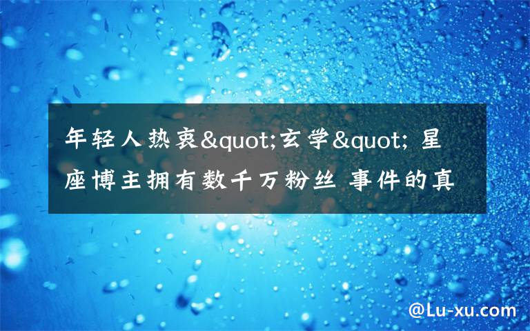 年轻人热衷"玄学" 星座博主拥有数千万粉丝 事件的真相是什么?