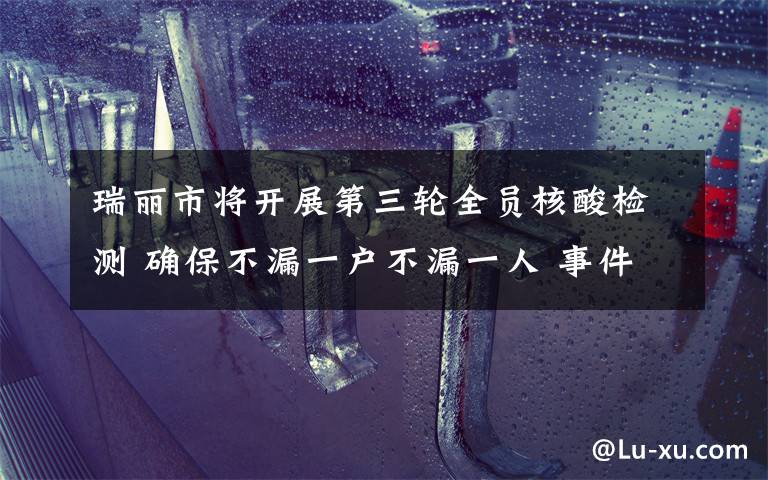 瑞丽市将开展第三轮全员核酸检测 确保不漏一户不漏一人 事件的真相是什么?