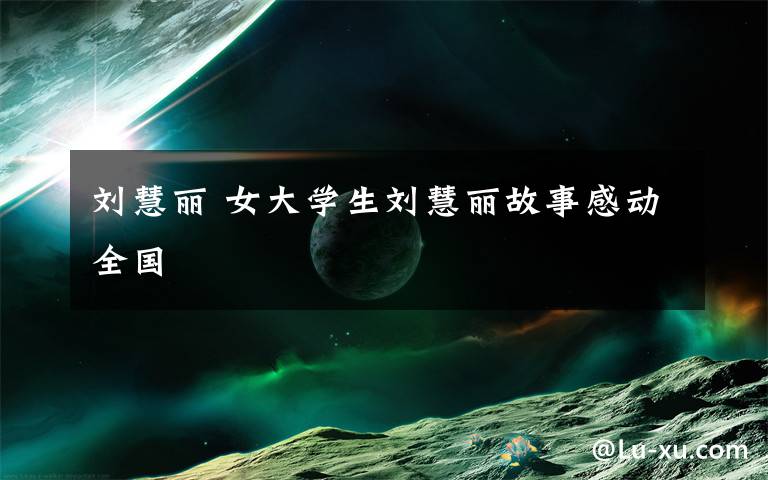 刘慧丽 女大学生刘慧丽故事感动全国