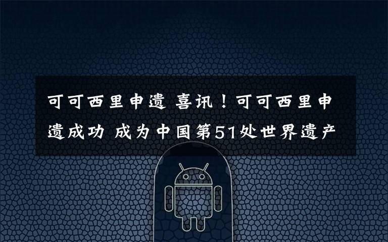 可可西里申遗 喜讯！可可西里申遗成功 成为中国第51处世界遗产