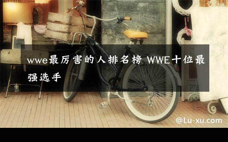 wwe最厉害的人排名榜 WWE十位最强选手