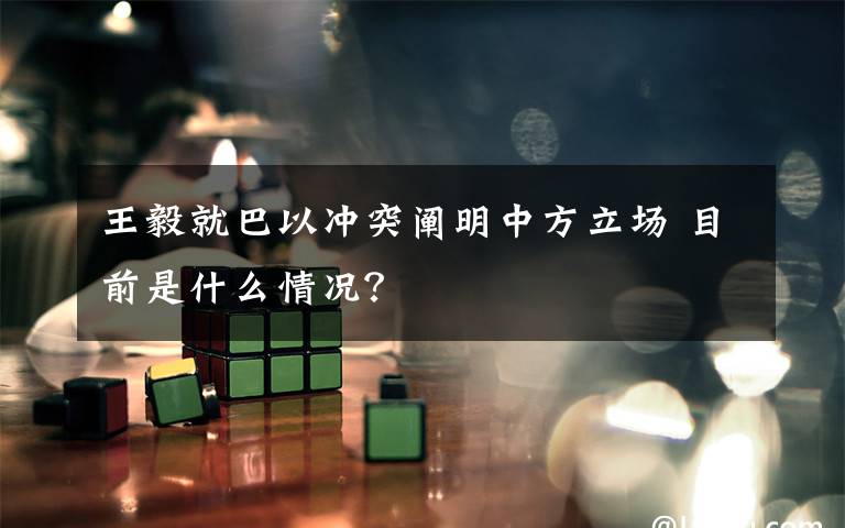 王毅就巴以冲突阐明中方立场 目前是什么情况?