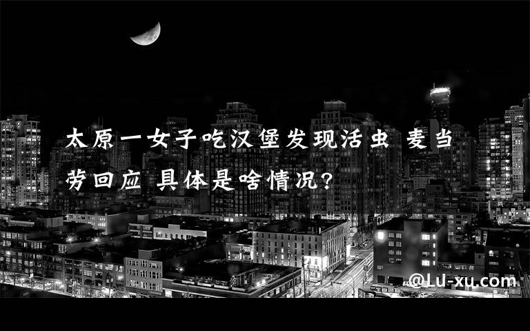 太原一女子吃汉堡发现活虫 麦当劳回应 具体是啥情况?