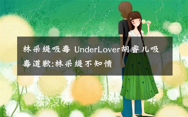 林采缇吸毒 UnderLover胡睿儿吸毒道歉:林采缇不知情
