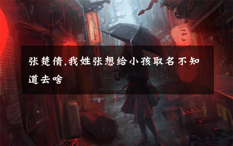 张楚倩,我姓张想给小孩取名不知道去啥