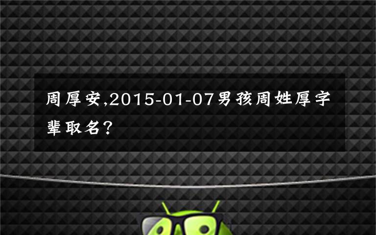 周厚安,2015-01-07男孩周姓厚字辈取名?