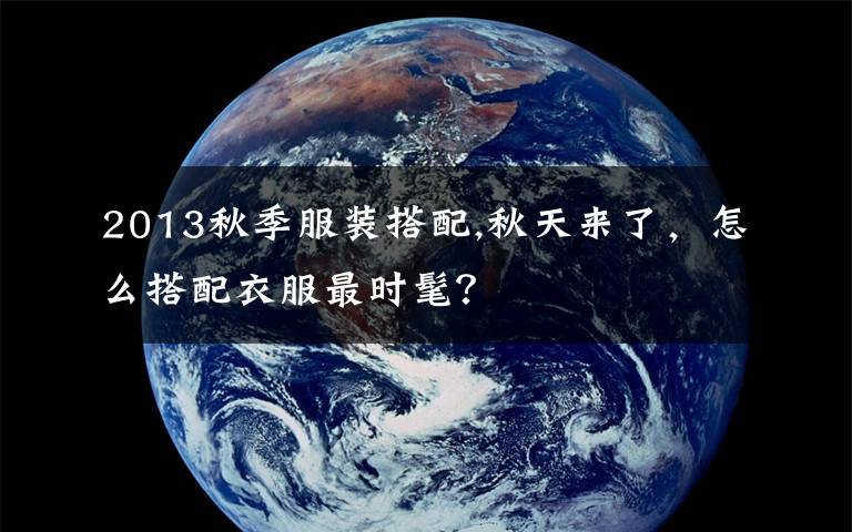 2013秋季服装搭配,秋天来了,怎么搭配衣服最时髦?