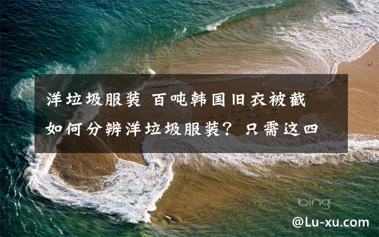洋垃圾服装 百吨韩国旧衣被截 如何分辨洋垃圾服装?只需这四步