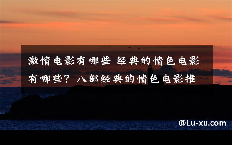 激情电影有哪些 经典的情色电影有哪些?八部经典的情色电影推荐