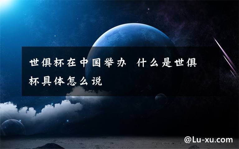世俱杯在中国举办  什么是世俱杯具体怎么说