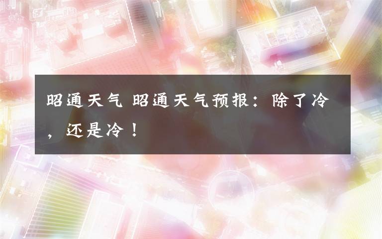 昭通天气 昭通天气预报：除了冷，还是冷！