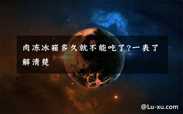 肉冻冰箱多久就不能吃了?一表了解清楚