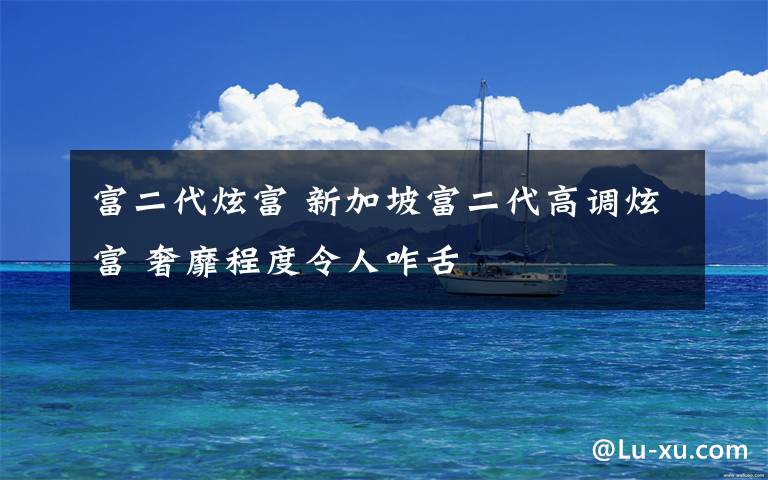 富二代炫富 新加坡富二代高调炫富 奢靡程度令人咋舌