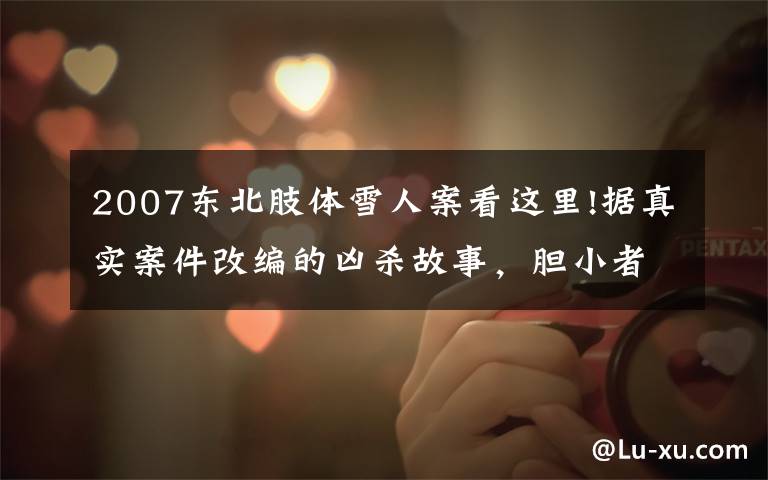 2007东北肢体雪人案看这里!据真实案件改编的凶杀故事,胆小者晚上勿入