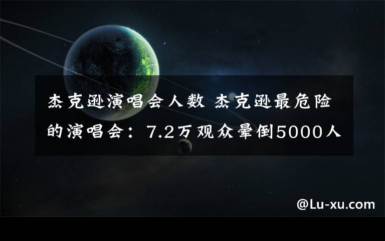 杰克逊演唱会人数 杰克逊最危险的演唱会:7.2万观众晕倒5000人,死亡23人