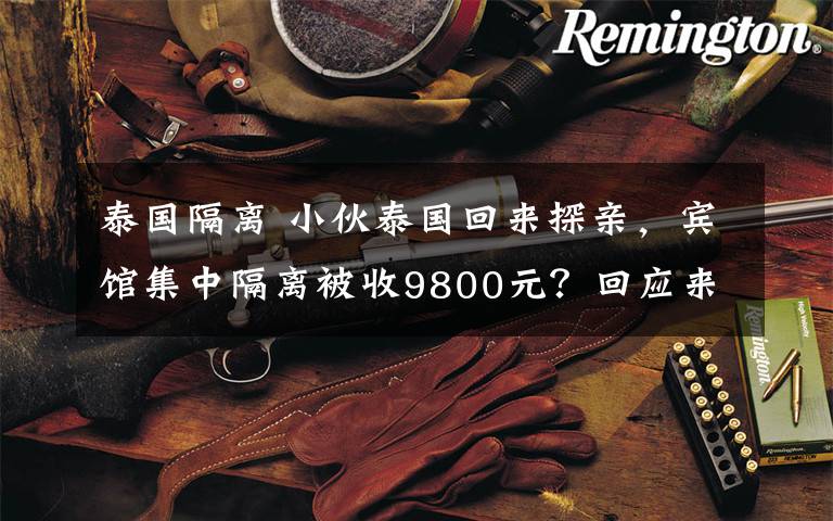 泰国隔离 小伙泰国回来探亲,宾馆集中隔离被收9800元?回应来了