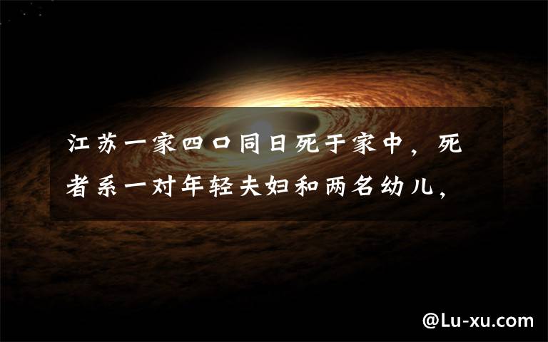 江苏一家四口同日死于家中,死者系一对年轻夫妇和两名幼儿,遗书内容曝光令人痛心。