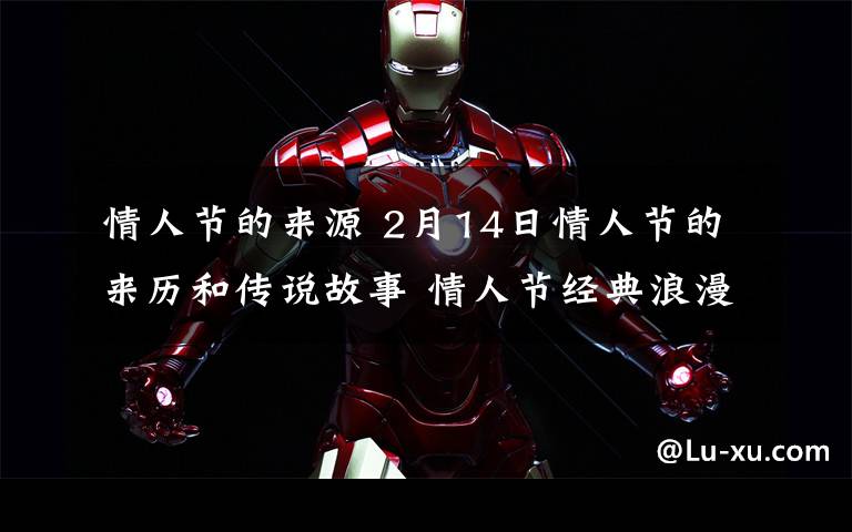 情人节的来源 2月14日情人节的来历和传说故事 情人节经典浪漫甜蜜表白情话