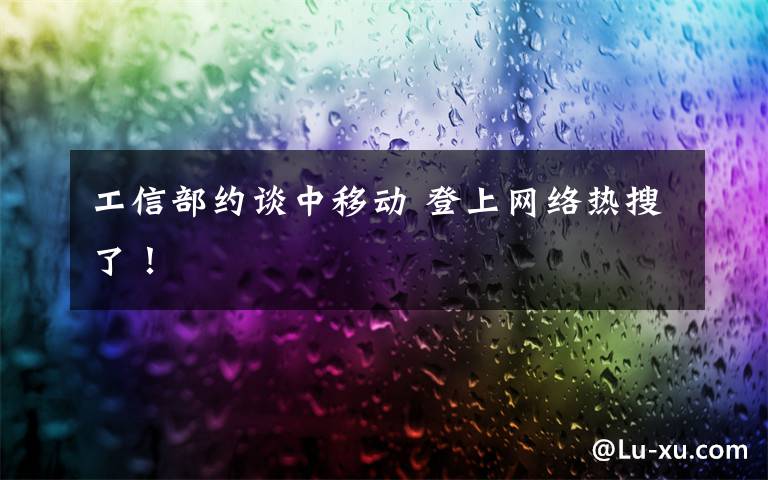 工信部约谈中移动 登上网络热搜了!