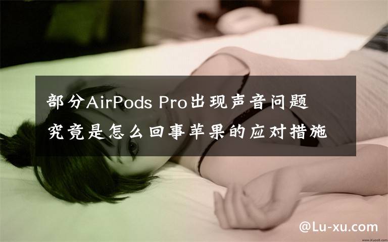 部分AirPods Pro出现声音问题 究竟是怎么回事苹果的应对措施是什么