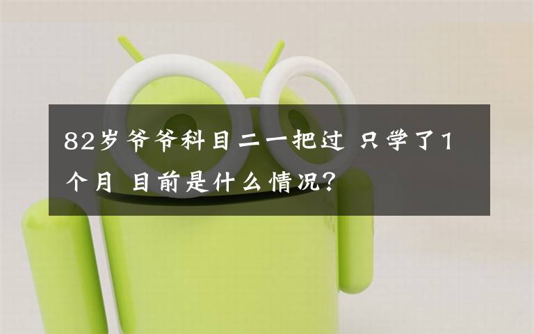 82岁爷爷科目二一把过 只学了1个月 目前是什么情况？