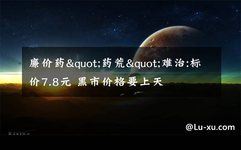 廉价药"药荒"难治:标价7.8元 黑市价格要上天