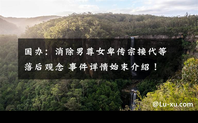 国办:消除男尊女卑传宗接代等落后观念 事件详情始末介绍!
