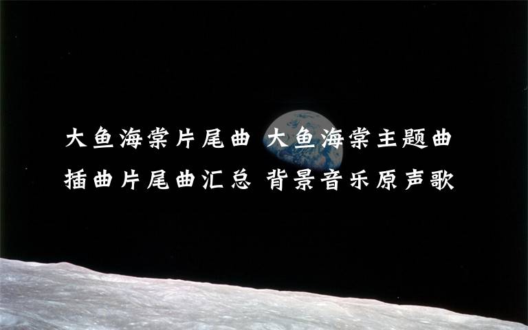 大鱼海棠片尾曲 大鱼海棠主题曲插曲片尾曲汇总 背景音乐原声歌曲全介绍