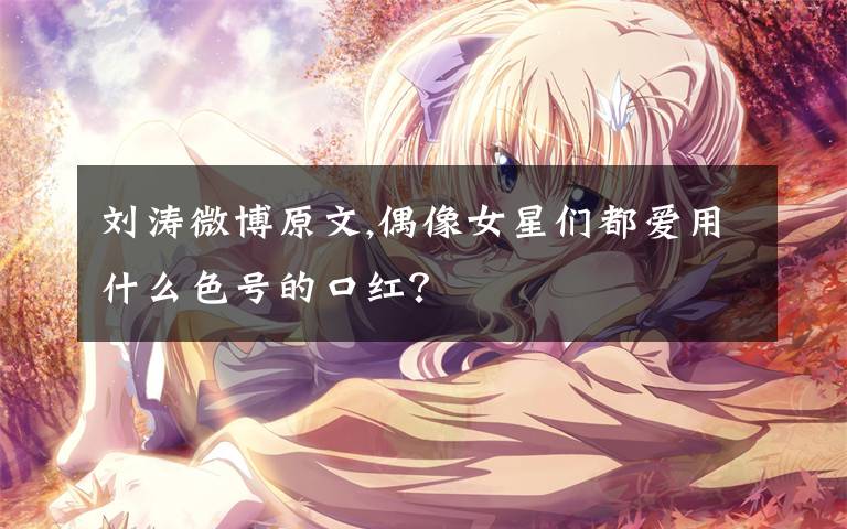刘涛微博原文,偶像女星们都爱用什么色号的口红?
