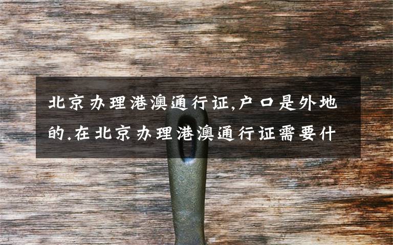 北京办理港澳通行证,户口是外地的.在北京办理港澳通行证需要什么证件?