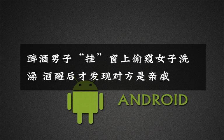 醉酒男子“挂”窗上偷窥女子洗澡 酒醒后才发现对方是亲戚