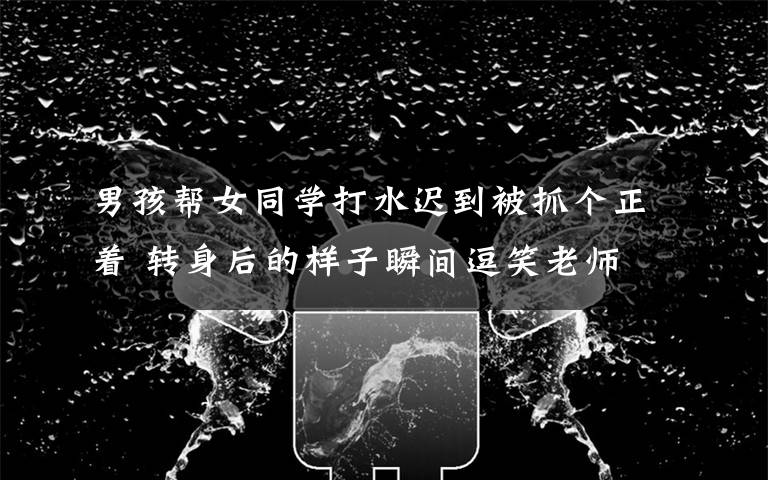 男孩帮女同学打水迟到被抓个正着 转身后的样子瞬间逗笑老师