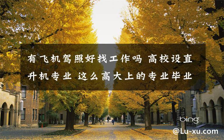 有飞机驾照好找工作吗 高校设直升机专业 这么高大上的专业毕业好找工作吗?