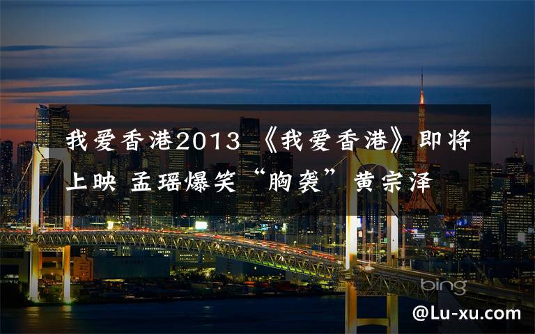 我爱香港2013 《我爱香港》即将上映 孟瑶爆笑“胸袭”黄宗泽