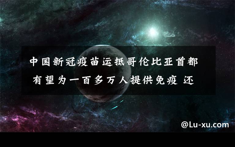 中国新冠疫苗运抵哥伦比亚首都 有望为一百多万人提供免疫 还原事发经过及背后真相!