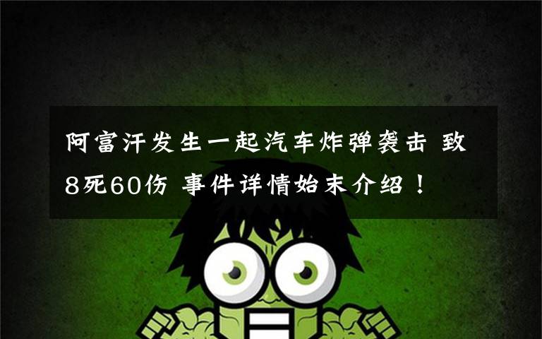 阿富汗发生一起汽车炸弹袭击 致8死60伤 事件详情始末介绍!