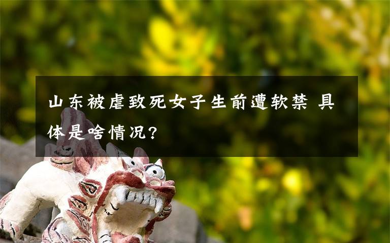 山东被虐致死女子生前遭软禁 具体是啥情况?