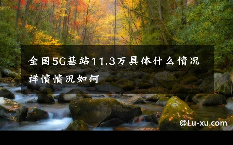 全国5G基站11.3万具体什么情况详情情况如何