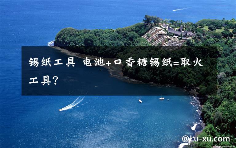 锡纸工具 电池+口香糖锡纸=取火工具?