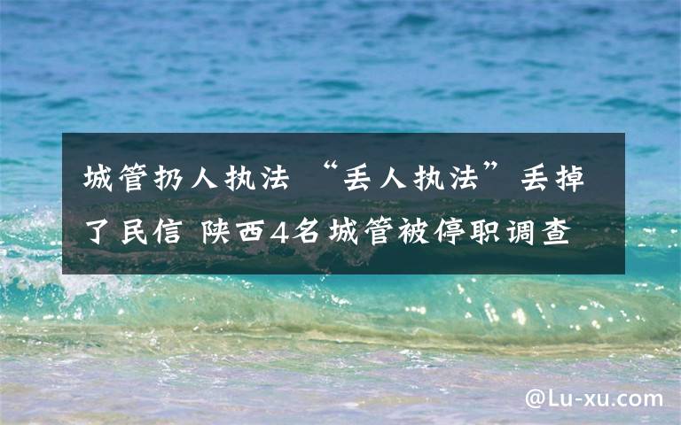 城管扔人执法 “丢人执法”丢掉了民信 陕西4名城管被停职调查