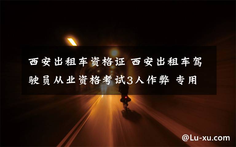 西安出租车资格证 西安出租车驾驶员从业资格考试3人作弊 专用衣服里缝着摄像头