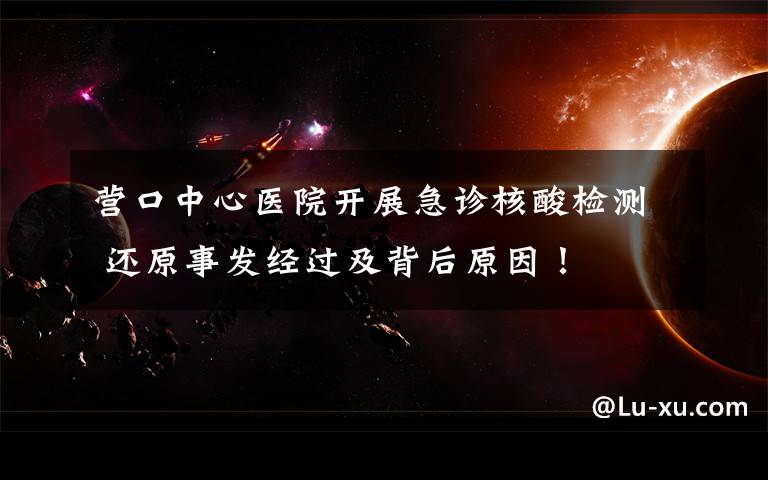 营口中心医院开展急诊核酸检测 还原事发经过及背后原因！